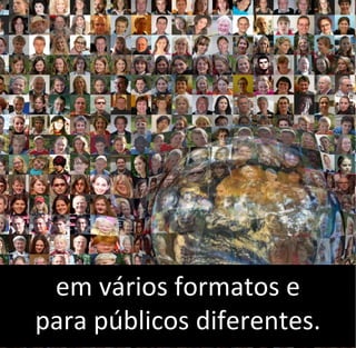 em vários formatos e
para públicos diferentes.
 
