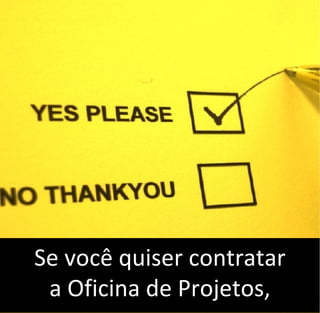 Se você quiser contratar
a Oficina de Projetos,
 