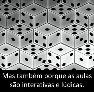 Mas também porque as aulas
são interativas e lúdicas.
 