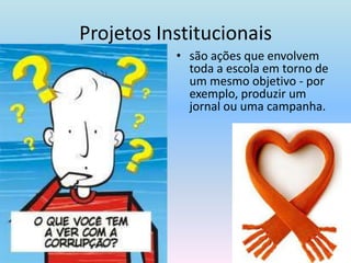 Projetos Institucionaissão ações que envolvem toda a escola em torno de um mesmo objetivo - por exemplo, produzir um jornal ou uma campanha.