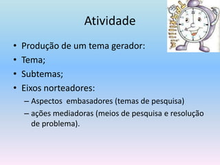 Produção de um tema gerador:Tema;Subtemas;Eixos norteadores:Aspectos  embasadores (temas de pesquisa)ações mediadoras (meios de pesquisa e resolução de problema).Atividade