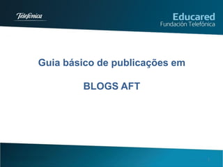Guia básico de publicações em

        BLOGS AFT




                                1
 