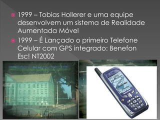  1999 – Tobias Hollerer e uma equipe
desenvolvem um sistema de Realidade
Aumentada Móvel
 1999 – É Lançado o primeiro Telefone
Celular com GPS integrado: Benefon
Esc! NT2002
 1999 – O protocolo de Internet Sem Fio
(Wi-Fi) É definido
 