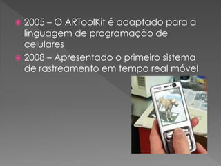  2005 – O ARToolKit é adaptado para a
linguagem de programação de
celulares
 2008 – Apresentado o primeiro sistema
de rastreamento em tempo real móvel
 