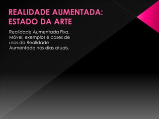 Realidade Aumentada Fixa,
Móvel, exemplos e cases de
usos da Realidade
Aumentada nos dias atuais.
 