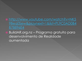  http://www.youtube.com/watch?v=NK5
9Beq0Sew&playnext=1&list=PL9C0AD0B4
B78896E4
 BuildAR.org.nz – Programa gratuito para
desenvolvimento de Realidade
aumentada
 