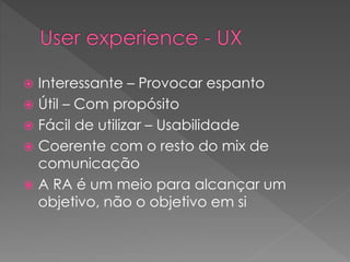  Interessante – Provocar espanto
 Útil – Com propósito
 Fácil de utilizar – Usabilidade
 Coerente com o resto do mix de
comunicação
 A RA é um meio para alcançar um
objetivo, não o objetivo em si
 