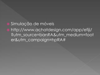  Simulação de móveis
 http://www.achatdesign.com/app/efiji/
?utm_source=banRA&utm_medium=foot
er&utm_campaign=hpRA#
 