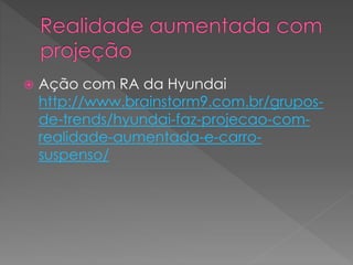  Ação com RA da Hyundai
http://www.brainstorm9.com.br/grupos-
de-trends/hyundai-faz-projecao-com-
realidade-aumentada-e-carro-
suspenso/
 