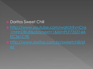  Doritos Sweet Chili
 http://www.youtube.com/watch?v=Cnx
1mHnDBU8&playnext=1&list=PLF735314A
EC361C9E
 http://www.doritos.com.br/sweetchili/sit
e/
 