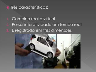  Três características:
1. Combina real e virtual
2. Possui interatividade em tempo real
3. É registrada em três dimensões
 