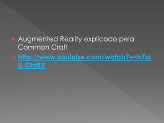  Augmented Reality explicado pela
Common Craft
 http://www.youtube.com/watch?v=h7ss
U-OhtBY
 