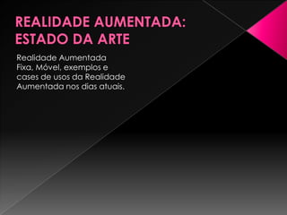 REALIDADE AUMENTADA:ESTADO DA ARTERealidade Aumentada Fixa, Móvel, exemplos e cases de usos da Realidade Aumentada nos dias atuais.