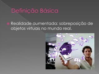 Definição BásicaRealidade aumentada: sobreposição de objetos virtuais no mundo real.