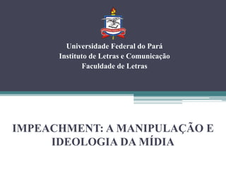 IMPEACHMENT: A MANIPULAÇÃO E
IDEOLOGIA DA MÍDIA
Universidade Federal do Pará
Instituto de Letras e Comunicação
Faculdade de Letras
 