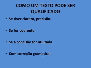 COMO UM TEXTO PODE SER
QUALIFICADO
• Se tiver clareza, precisão.
• Se for coerente.
• Se a concisão for utilizada.
• Com correção gramatical.
 