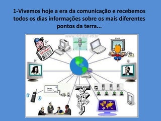 1-Vivemos hoje a era da comunicação e recebemos
todos os dias informações sobre os mais diferentes
pontos da terra...
 