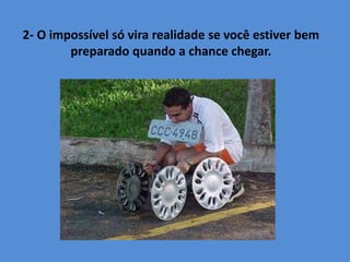 2- O impossível só vira realidade se você estiver bem
preparado quando a chance chegar.
 