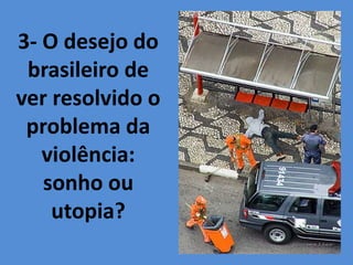3- O desejo do
brasileiro de
ver resolvido o
problema da
violência:
sonho ou
utopia?
 