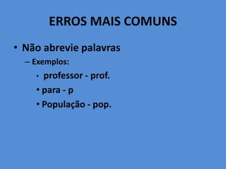 ERROS MAIS COMUNS
• Não abrevie palavras
– Exemplos:
• professor - prof.
• para - p
• População - pop.
 