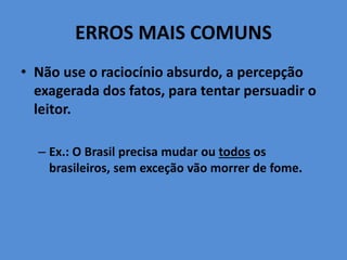 ERROS MAIS COMUNS
• Não use o raciocínio absurdo, a percepção
exagerada dos fatos, para tentar persuadir o
leitor.
– Ex.: O Brasil precisa mudar ou todos os
brasileiros, sem exceção vão morrer de fome.
 