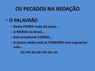 OS PECADOS NA REDAÇÃO
• O PALAVRÃO
– Nesta PORRA nada dá certo...
– A MERDA do Brasil...
– Este presidente CORNO...
– A classe média está se FUDENDO com o governo
Lula...
etc etc etc etc etc etc etc
 