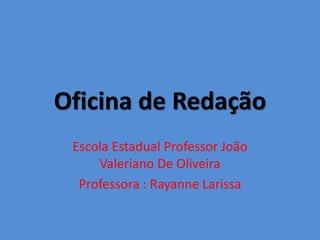 Oficina de Redação
Escola Estadual Professor João
Valeriano De Oliveira
Professora : Rayanne Larissa
 
