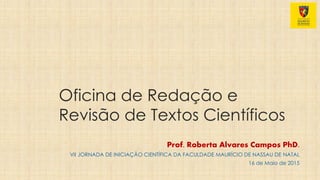 Oficina de Redação e
Revisão de Textos Científicos
Prof. Roberta Alvares Campos PhD.
VII JORNADA DE INICIAÇÃO CIENTÍFICA DA FACULDADE MAURÍCIO DE NASSAU DE NATAL
16 de Maio de 2015
 