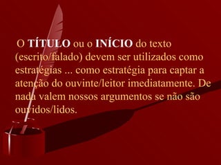 O  TÍTULO   ou o   INÍCIO  do texto (escrito/falado) devem ser utilizados como estratégias ... como estratégia para captar a atenção do ouvinte/leitor imediatamente. De nada valem nossos argumentos se não são ouvidos/lidos. 