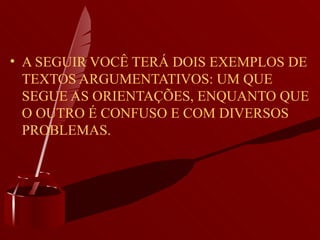 A SEGUIR VOCÊ TERÁ DOIS EXEMPLOS DE TEXTOS ARGUMENTATIVOS: UM QUE SEGUE AS ORIENTAÇÕES, ENQUANTO QUE O OUTRO É CONFUSO E COM DIVERSOS PROBLEMAS. 