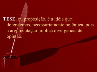 TESE , ou proposição, é a idéia que defendemos, necessariamente polêmica, pois a argumentação implica divergência de opinião. 