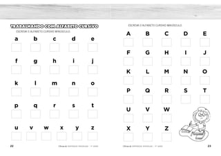 22 23
2ÊFLQDGH REFORÇO ESCOLAR – 1O
ANO 2ÊFLQDGH REFORÇO ESCOLAR – 1O
ANO
ESCREVA O ALFABETO CURSIVO MAIÚSCULO.
A B C D E
F G H I J
K L M N O
P Q R S T
U V W
X Y Z
TRABALHANDO COM ALFABETO CURSIVO
ESCREVA O ALFABETO CURSIVO MINÚSCULO.
a b c d e
f g h i j
k l m n o
p q r s t
u v w x y z
F
K
P
U
B
G
L
Q
V
C
H
M
R
D
I
N
S
Y
E
J
O
T
Z
a
f
k
p
u
b
g
l
q
v
c
h
m
r
x
d
i
n
s
y
e
j
o
t
z
 