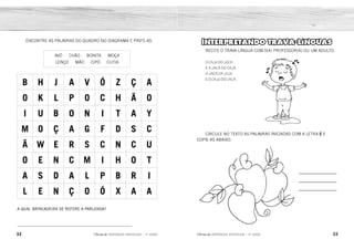 32 33
2ÊFLQDGH REFORÇO ESCOLAR – 1O
ANO 2ÊFLQDGH REFORÇO ESCOLAR – 1O
ANO
INTERPRETANDO TRAVA-LÍNGUAS
RECITE O TRAVA-LÍNGUA COM 0(A) PROFESSOR(A) OU UM ADULTO.
O CAJU DO JUCA
E A JACA DO CAJÁ
O JACÁ DA JUJU
E O CAJU DO CACÁ.
CIRCULE NO TEXTO AS PALAVRAS INICIADAS COM A LETRA C E
COPIE-AS ABAIXO.
ENCONTRE AS PALAVRAS DO QUADRO NO DIAGRAMA E PINTE-AS.
AVÓ CHÃO BONITA MOÇA
LENÇO MÃO CIPÓ CUTIA
B H J A V Ó Z Ç A
O K L P O C H Ã O
I U B O N I T A Y
M O Ç A G F D S C
Ã W E R S C N C U
O E N C M I H O T
A S D A L P B R I
L E N Ç O Ó X A A
A QUAL BRINCADEIRA SE REFERE A PARLENDA?
__________________________________________________________
CAJU
CAJÁ
CACÁ
CORRE CUTIA.
 