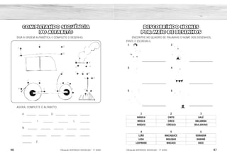 46 47
2ÊFLQDGH REFORÇO ESCOLAR – 1O
ANO 2ÊFLQDGH REFORÇO ESCOLAR – 1O
ANO
DESCOBRINDO NOMES
POR MEIO DE DESENHOS
ENCONTRE NO QUADRO DE PALAVRAS O NOME DOS DESENHOS,
PINTE E ESCREVA-O.
1 2 3
MÁGICA CINTO BALÉ
MOSCA CIRCO BAILARINA
MÁGICO CÍRCULO BAILARINO
4 5 6
LEÃO MACAQUICE DOMADOR
LEOA MOLEQUE DOMINÓ
LEOPARDO MACACO DOCE
5 6
3 4
1 2
COMPLETANDO SEQUÊNCIA
DO ALFABETO
SIGA A ORDEM ALFABÉTICA E COMPLETE O DESENHO.
AGORA, COMPLETE O ALFABETO.
A _______ _______ D _______ _______ _______
_______ I _______ _______ L _______
N _______ _______ _______ _______ _______
_______ _______ _______ _______ _______
_______ Z.
MÁGICO
BAILARINA
MACACO
CIRCO
LEÃO
DOMADOR
CIRCO
MÁGICO
BAILARINA
LEÃO
MACACO
DOMADOR
B
H
O P Q R S
T X
Y
U V W
J K M
C E F G
 