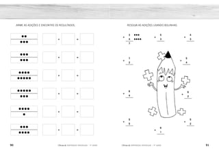 90 91
2ÊFLQDGH REFORÇO ESCOLAR – 1O
ANO 2ÊFLQDGH REFORÇO ESCOLAR – 1O
ANO
RESOLVA AS ADIÇÕES USANDO BOLINHAS.
+
3 •••
4 ••••
7
+
7
2
+
6
4
+
5
5
+
5
3
+
6
1
+
4
3
+
5
4
+
6
2
+
5
2
ARME AS ADIÇÕES E ENCONTRE OS RESULTADOS.
•• + =
•••
••• + =
•••
•••• + =
•••••
••••• + =
•••
•••• + =
•
••• + =
••••
••••••• •••••••• •••••••
•••••••••
••••••••
•••••••••
••••••••••
••••••••••
•••••••
•••••••
•••••
•••
••••
•••
•••••
••••
••••••
••
•••••
••
••••••
••••
•••••
•••••
••••••
•
•••••••
••
8 7
9
8
9
10
10
7
7
2
3
4
5
4
3
3
3
5
3
1
4
5
6
9
8
5
7
 