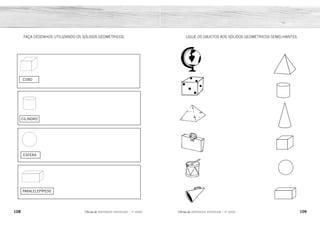 CUBO
CILINDRO
ESFERA
PARALELEPÍPEDO
108 109
2ÊFLQDGH REFORÇO ESCOLAR – 1O
ANO 2ÊFLQDGH REFORÇO ESCOLAR – 1O
ANO
LIGUE OS OBJETOS AOS SÓLIDOS GEOMÉTRICOS SEMELHANTES.
FAÇA DESENHOS UTILIZANDO OS SÓLIDOS GEOMÉTRICOS:
RESPOSTA PESSOAL.
 