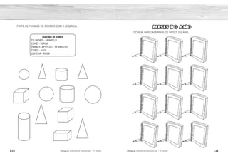 110 111
2ÊFLQDGH REFORÇO ESCOLAR – 1O
ANO 2ÊFLQDGH REFORÇO ESCOLAR – 1O
ANO
MESES DO ANO
ESCREVA NOS CADERNOS OS MESES DO ANO.
PINTE AS FORMAS DE ACORDO COM A LEGENDA:
LEGENDA DE CORES
CILINDRO - AMARELO
CONE - VERDE
PARALELEPÍPEDO - VERMELHO
CUBO - AZUL
ESFERA - ROSA
JANEIRO FEVEREIRO MARÇO
ABRIL MAIO JUNHO
JULHO AGOSTO SETEMBRO
OUTUBRO NOVEMBRO DEZEMBRO
ROSA
VERDE
AMARELO
VERDE
ROSA
AMARELO ROSA
AMARELO
VERMELHO
VERDE
VERDE
AZUL
AZUL
 