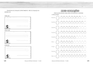 124 125
2ÊFLQDGH REFORÇO ESCOLAR – 1O
ANO 2ÊFLQDGH REFORÇO ESCOLAR – 1O
ANO
MAIS OPERAÇÕES
PINTE AS BOLINHAS COM CORES DIFERENTES E ESCREVA
O RESULTADO:
6 + 2 =
5 + 4 =
3 + 4 =
5 + 5 =
2 + 4 =
4 + 1
7 + 2
5 + 3 =
9 + 1 =
PREENCHA OS CHEQUES CORRETAMENTE. NÃO SE ESQUEÇA DE
ASSINÁ-LOS.
• R$ 5,00
• R$ 10,00
• R$ 8,00
9
8
7
10
6
5
9
8
10
 