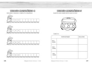REPRESENTAÇÃO RESULTADO
EM 2
CAIXAS
EM 3
CAIXAS
EM 4
CAIXAS
126 127
2ÊFLQDGH REFORÇO ESCOLAR – 1O
ANO 2ÊFLQDGH REFORÇO ESCOLAR – 1O
ANO
DESAFIO MATEMÁTICO 5
QUANTOS OVOS CABEM NESTA CAIXA DE OVOS?
COMPLETE:
DESAFIO MATEMÁTICO 4
DESCUBRA O SEGREDO E COMPLETE A SEQUÊNCIA:
1 2 3
3 6 9
4 8 12
5 10 15
6 OVOS.
12
18
24
4 5 6 7 8 9 10
12 15 18 21 24 27 30
16 20 24 28 32 36 40
20 25 30 35 40 45 50
 
