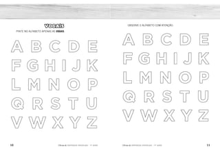 10 11
2ÊFLQDGH REFORÇO ESCOLAR – 1O
ANO 2ÊFLQDGH REFORÇO ESCOLAR – 1O
ANO
OBSERVE O ALFABETO COM ATENÇÃO.
A B C D E
F G H I J K
L M N O P
Q R S T U
V W X Y Z
VOGAIS
PINTE NO ALFABETO APENAS AS VOGAIS.
A B C D E
F G H I J K
L M N O P
Q R S T U
V W X Y Z
A B C D E
F G H I J K
L M N O P
Q R S T U
V W X Y Z
 