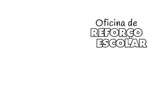 REFORÇO
ESCOLAR
Oficina de
 
