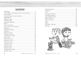 8 9
2ÊFLQDGH REFORÇO ESCOLAR – 3O
ANO 2ÊFLQDGH REFORÇO ESCOLAR – 3O
ANO
Interpretando fábulas................................................................................48
Homônimos ..............................................................................................51
Plural........................................................................................................52
Acentuação de palavras 1 .........................................................................54
Acentuação de palavras 2 .........................................................................55
Loteria ortográfica: ss ou ç.........................................................................58
Revisão ortográfica....................................................................................59
Masculino e feminino................................................................................60
Verbo........................................................................................................62
Adjetivo.....................................................................................................64
Aumentativo e diminutivo..........................................................................66
Pontuação ................................................................................................68
CONTENTS
Apresentação..............................................................................................5
Ordem alfabética e classificação quanto ao número de sílabas ..................10
Ordem alfabética.......................................................................................11
Classificação quanto ao número de sílabas................................................12
Ortografia: g ou j .......................................................................................13
Ortografia: l ou lh ......................................................................................14
Ortografia: x ou ch.....................................................................................15
Caça-palavras ortográfico ..........................................................................16
Dígrafos ....................................................................................................18
Encontro consonantal................................................................................20
Craque nos encontros consonantais ..........................................................21
Ortografia: h..............................................................................................22
Dificuldades ortográficas ...........................................................................23
Sílaba tônica .............................................................................................25
Oxítonas de montão .................................................................................27
Paroxítonas de montão..............................................................................28
Proparoxítonas de montão.........................................................................29
Ordem correta...........................................................................................30
Observando a cena 1 ................................................................................32
Observando a cena 2 ................................................................................33
Observando a cena 3 ................................................................................35
Formação de frases...................................................................................36
Substantivo comum ..................................................................................38
Substantivo próprio ...................................................................................40
Substantivo próprio ...................................................................................41
Trabalhando com cantigas ........................................................................42
Substantivo coletivo...................................................................................43
 