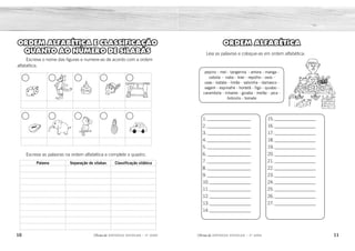 10 11
2ÊFLQDGH REFORÇO ESCOLAR – 3O
ANO 2ÊFLQDGH REFORÇO ESCOLAR – 3O
ANO
ORDEM ALFABÉTICA
Leia as palavras e coloque-as em ordem alfabética:
1. ___________________
2. ___________________
3. ___________________
4. ___________________
5. ___________________
6. ___________________
7. ___________________
8. ___________________
9. ___________________
10.__________________
11.__________________
12.__________________
13.__________________
14.__________________
15.__________________
16.__________________
17.__________________
18.__________________
19.__________________
20.__________________
21.__________________
22.__________________
23.__________________
24.__________________
25.__________________
26.__________________
27.__________________
pepino - mel - tangerina - amora - manga -
cebola - nabo - kiwi - repolho - ovos -
uvas - batata - limão - salsinha - damasco -
vagem - espinafre - hortelã - figo - quiabo -
carambola - inhame - goiaba - melão - jaca -
brócolis - tomate
ORDEM ALFABÉTICA E CLASSIFICAÇÃO
QUANTO AO NÚMERO DE SÍLABAS
Escreva o nome das figuras e numere-as de acordo com a ordem
alfabética.
Escreva as palavras na ordem alfabética e complete o quadro.
Palavra Separação de sílabas Classificação silábica
amora
batata
brocólis
carambola
cebola
damasco
espinafre
figo
goiaba
hortelã
inhame
jaca
kiwi
limão
manga
mel
melão
nabo
ovos
pepino
quiabo
repolho
salsinha
tangerina
tomate
uvas
vagem
dado lobo bolo índio janela
mamão elefante papagaio abacaxi carro
abacaxi a-ba-ca-xi Polissílaba
bolo bo-lo Dissílaba
carro car-ro Dissílaba
dado da-do Dissílaba
elefante e-le-fan-te Polissílaba
índio ín-dio Dissílaba
janela ja-ne-la Trissílaba
lobo lo-bo Dissílaba
mamão ma-mão Dissílaba
papagaio pa-pa-gai-o Polissílaba
4
9
8
5
2
10
6
1
7
3
 