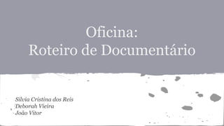 Oficina:
Roteiro de Documentário
Silvia Cristina dos Reis
Deborah Vieira
João Vitor
 