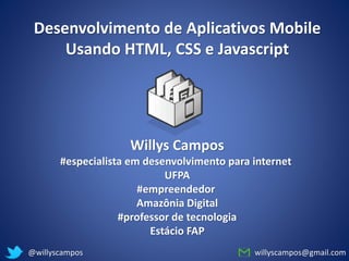 willyscampos@gmail.com@willyscampos
Desenvolvimento de Aplicativos Mobile
Usando HTML, CSS e Javascript
Willys Campos
#especialista em desenvolvimento para internet
UFPA
#empreendedor
Amazônia Digital
#professor de tecnologia
Estácio FAP
 