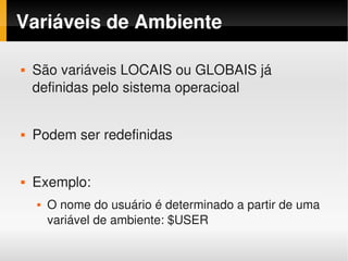 Variáveis de Ambiente

       São variáveis LOCAIS ou GLOBAIS já 
        definidas pelo sistema operacioal


       Podem ser redefinidas


       Exemplo:
           O nome do usuário é determinado a partir de uma 
            variável de ambiente: $USER
                                  
 