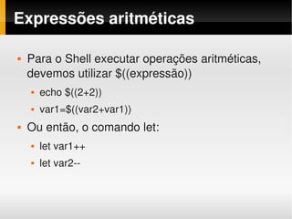 Expressões aritméticas

       Para o Shell executar operações aritméticas, 
        devemos utilizar $((expressão))
           echo $((2+2))
           var1=$((var2+var1))
       Ou então, o comando let:
           let var1++
           let var2­­


                                   
 