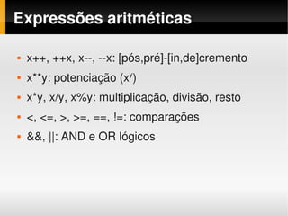 Expressões aritméticas

       x++, ++x, x­­, ­­x: [pós,pré]­[in,de]cremento
                             y
       x**y: potenciação (x )
       x*y, x/y, x%y: multiplicação, divisão, resto
       <, <=, >, >=, ==, !=: comparações
       &&, ||: AND e OR lógicos




                                  
 