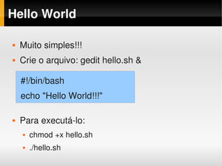 Hello World

   Muito simples!!!
    Muito simples:
   Crie o arquivo: gedit hello.sh &

    #!/bin/bash
    echo "Hello World!!!"

   Para executá­lo:
       chmod +x hello.sh
       ./hello.sh
 