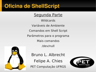 Oficina de ShellScript
             Segunda Parte
                 Wildcards
           Variáveis de Ambiente
          Comandos em Shell Script
         Parâmetros para o programa
               Mais comandos
                  /dev/null


           Bruno L. Albrecht
             Felipe A. Chies
           PET Computação UFRGS
                      
 
